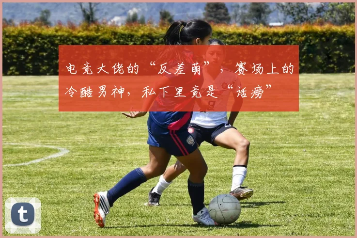 电竞大佬的“反差萌”,赛场上的冷酷男神,私下里竟是“话痨”