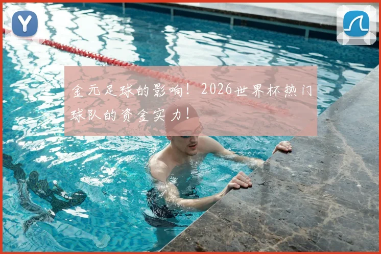 金元足球的影响！2026世界杯热门球队的资金实力！