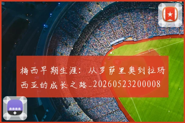 梅西早期生涯：从罗萨里奥到拉玛西亚的成长之路_20260523200008