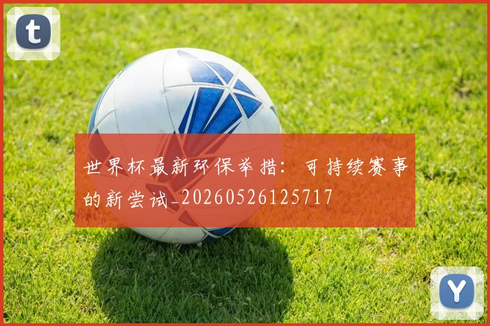 世界杯最新环保举措：可持续赛事的新尝试_20260526125717
