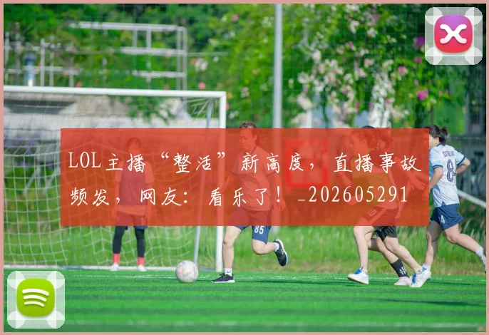 LOL主播“整活”新高度，直播事故频发，网友：看乐了！_20260529145925