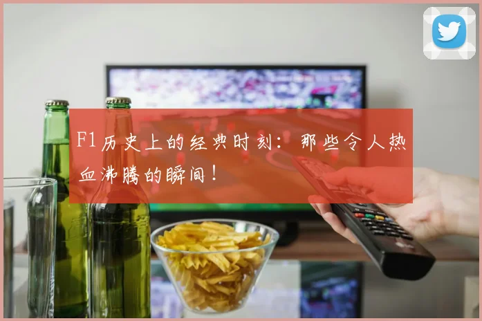F1历史上的经典时刻：那些令人热血沸腾的瞬间！