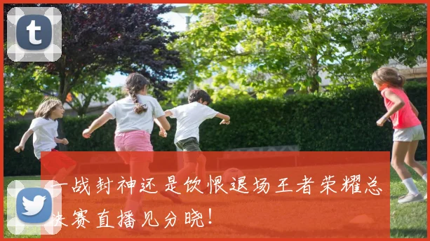 一战封神还是饮恨退场王者荣耀总决赛直播见分晓！