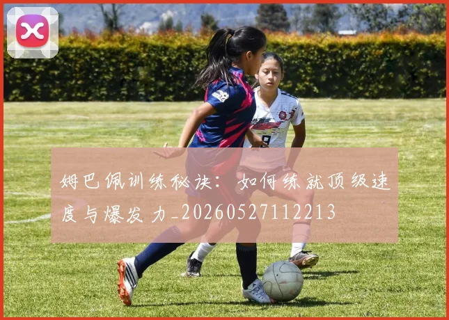 姆巴佩训练秘诀：如何练就顶级速度与爆发力_20260527112213