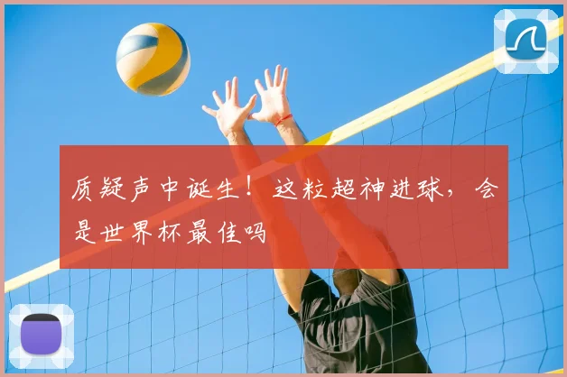 质疑声中诞生！这粒超神进球，会是世界杯最佳吗
