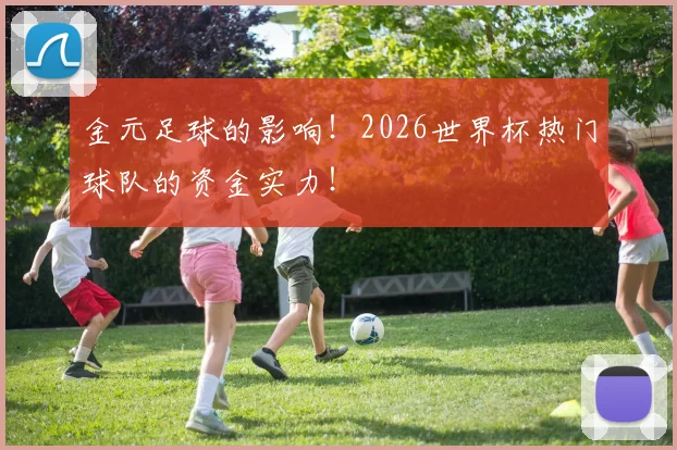 金元足球的影响！2026世界杯热门球队的资金实力！