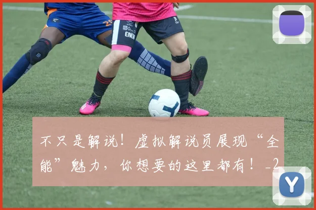 不只是解说！虚拟解说员展现“全能”魅力，你想要的这里都有！_20260531151226_20260702174541
