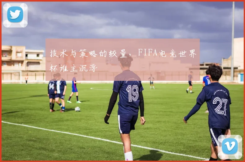 技术与策略的较量，FIFA电竞世界杯谁主沉浮