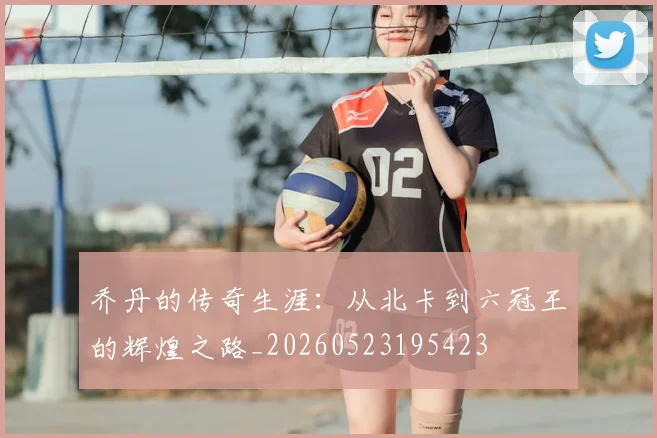 乔丹的传奇生涯：从北卡到六冠王的辉煌之路_20260523195423