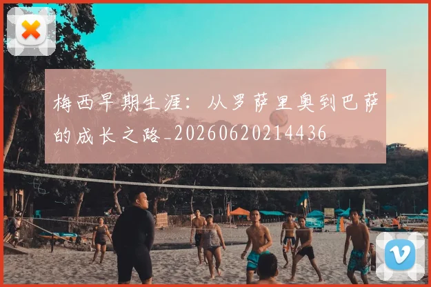 梅西早期生涯：从罗萨里奥到巴萨的成长之路_20260620214436