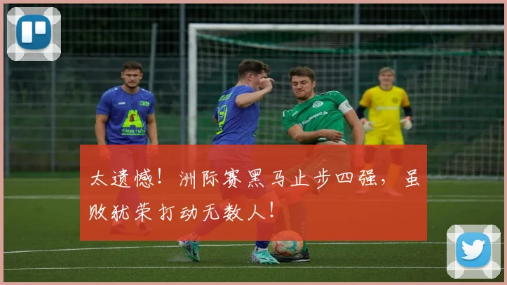 太遗憾！洲际赛黑马止步四强，虽败犹荣打动无数人！