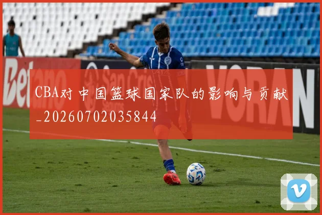 CBA对中国篮球国家队的影响与贡献_20260702035844