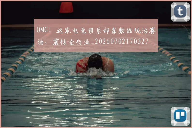 OMG！这家电竞俱乐部靠数据统治赛场，震惊全行业_20260702170327