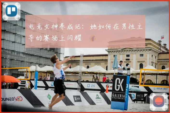 电竞女神养成记：她如何在男性主导的赛场上闪耀
