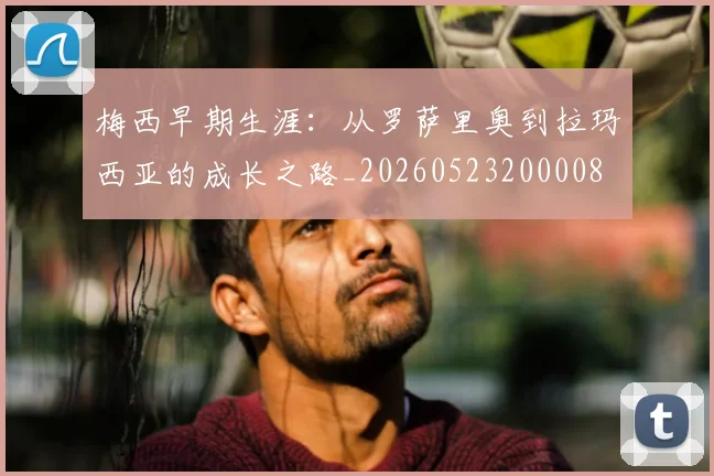 梅西早期生涯：从罗萨里奥到拉玛西亚的成长之路_20260523200008