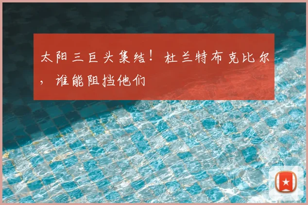 太阳三巨头集结！杜兰特布克比尔，谁能阻挡他们