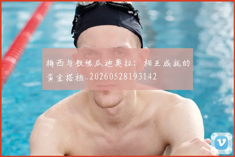 梅西与教练瓜迪奥拉：相互成就的黄金搭档_20260528193142