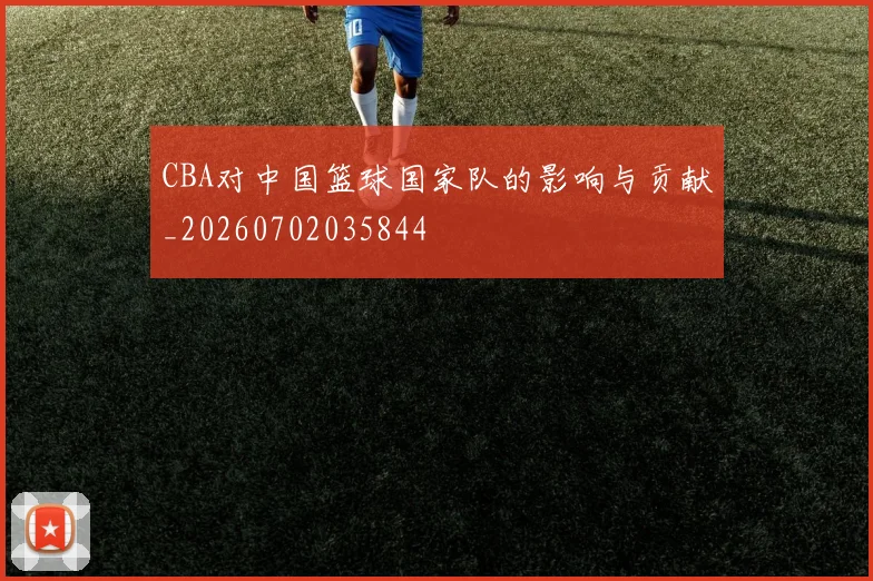 CBA对中国篮球国家队的影响与贡献_20260702035844