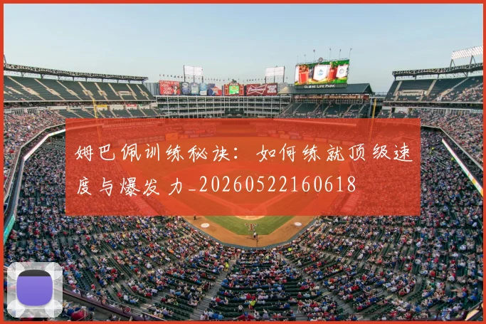 姆巴佩训练秘诀：如何练就顶级速度与爆发力_20260522160618