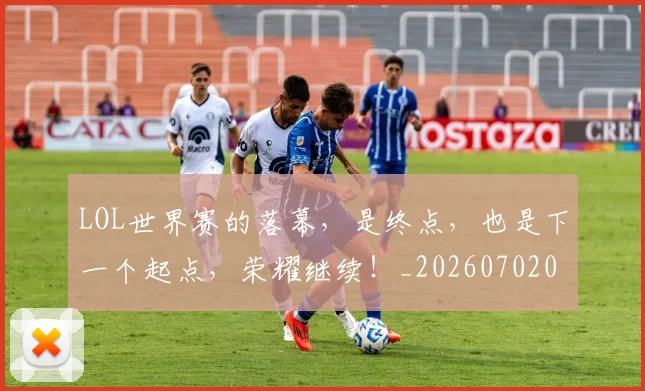 LOL世界赛的落幕，是终点，也是下一个起点，荣耀继续！_20260702044040